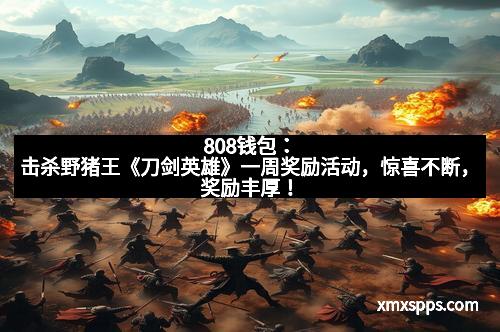 808钱包：击杀野猪王《刀剑英雄》一周奖励活动，惊喜不断，奖励丰厚！