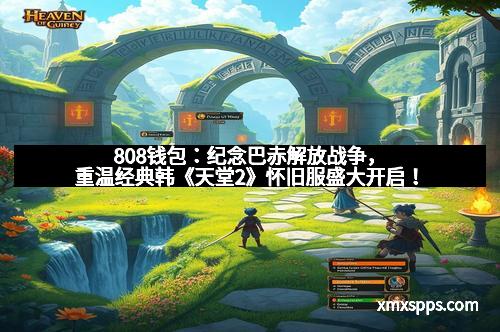 808钱包：纪念巴赤解放战争，重温经典韩《天堂2》怀旧服盛大开启！